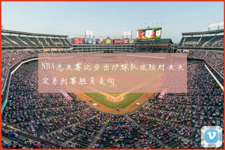 NBA总决赛比分出炉球队攻防对决决定系列赛胜负走向
