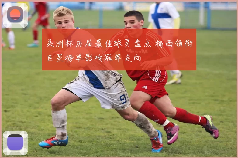 美洲杯历届最佳球员盘点 梅西领衔巨星榜单影响冠军走向